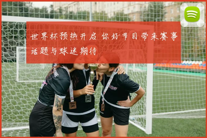 世界杯预热开启 你好节目带来赛事话题与球迷期待
