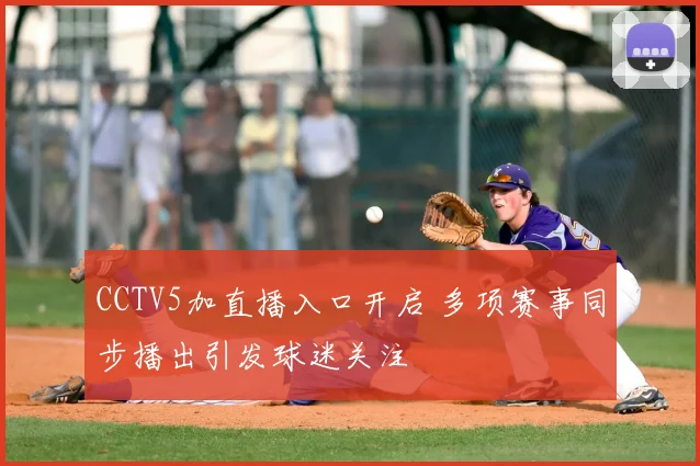 CCTV5加直播入口开启 多项赛事同步播出引发球迷关注