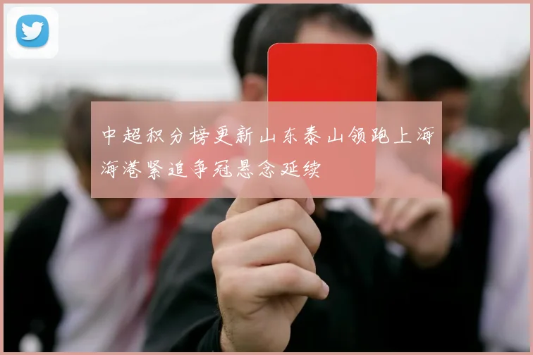 中超积分榜更新山东泰山领跑上海海港紧追争冠悬念延续