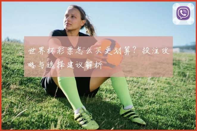 世界杯彩票怎么买更划算？投注攻略与选择建议解析