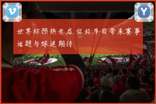 世界杯预热开启 你好节目带来赛事话题与球迷期待