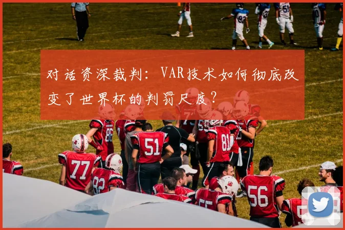 对话资深裁判：VAR技术如何彻底改变了世界杯的判罚尺度？