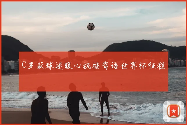 C罗获球迷暖心祝福寄语世界杯征程