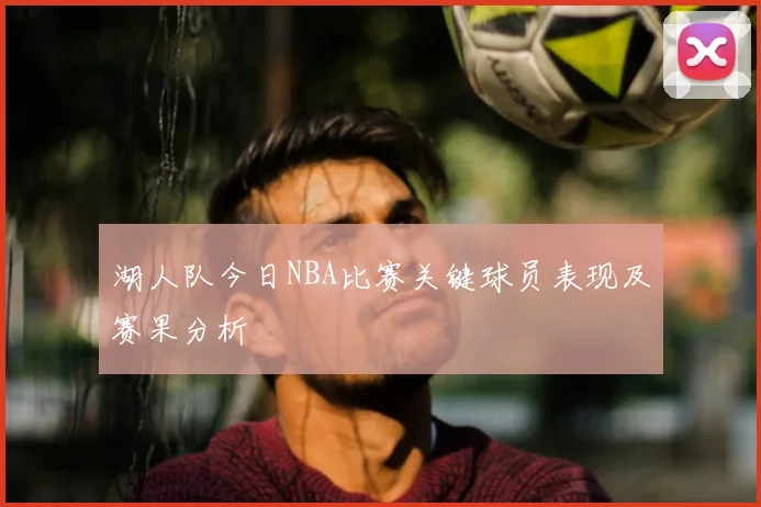 湖人队今日NBA比赛关键球员表现及赛果分析