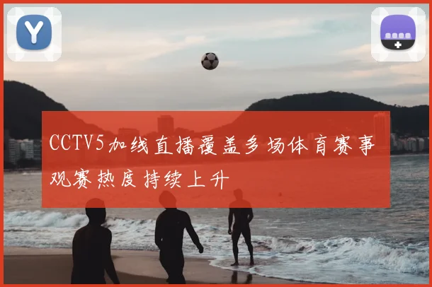 CCTV5加线直播覆盖多场体育赛事 观赛热度持续上升