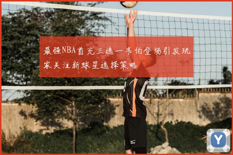 最强NBA首充三选一韦伯登场引发玩家关注新球星选择策略