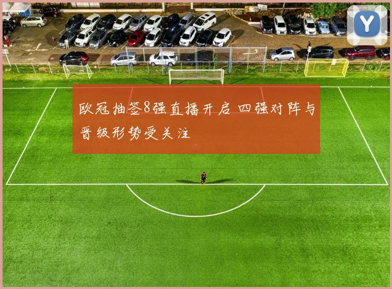 欧冠抽签8强直播开启 四强对阵与晋级形势受关注
