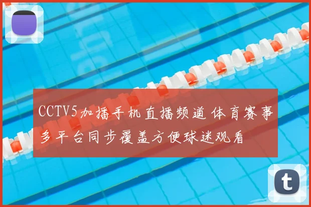 CCTV5加播手机直播频道 体育赛事多平台同步覆盖方便球迷观看