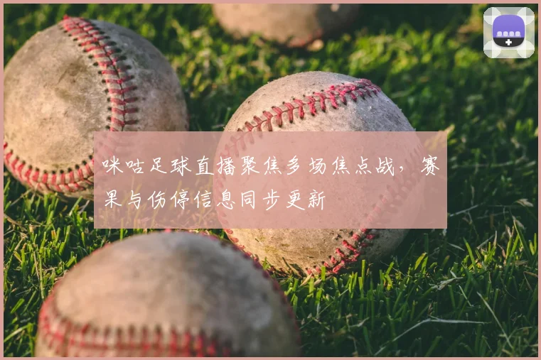 咪咕足球直播聚焦多场焦点战，赛果与伤停信息同步更新