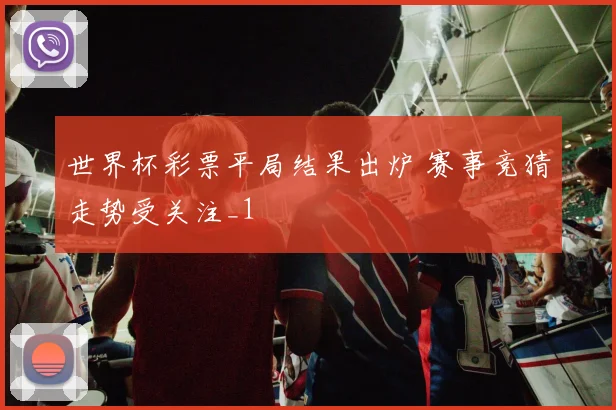 世界杯彩票平局结果出炉 赛事竞猜走势受关注_1