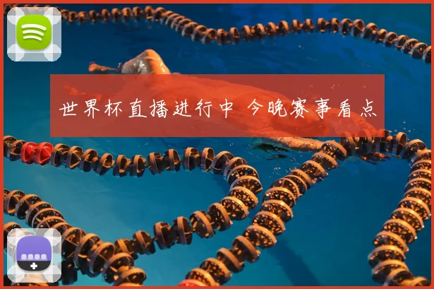 世界杯直播进行中 今晚赛事看点