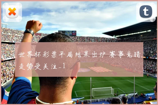世界杯彩票平局结果出炉 赛事竞猜走势受关注_1