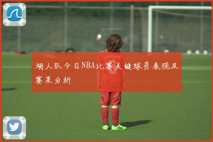 湖人队今日NBA比赛关键球员表现及赛果分析