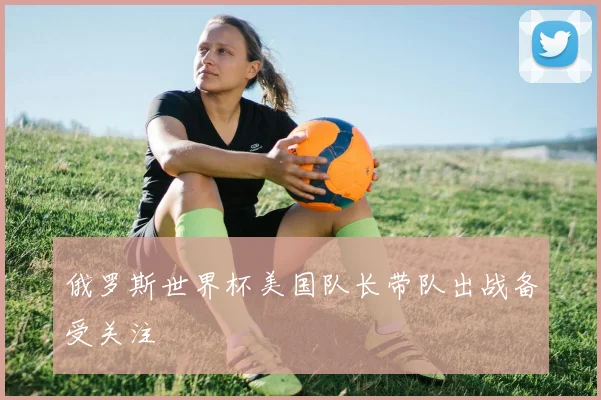 俄罗斯世界杯美国队长带队出战备受关注