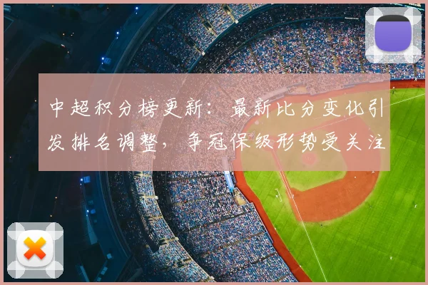 中超积分榜更新：最新比分变化引发排名调整，争冠保级形势受关注