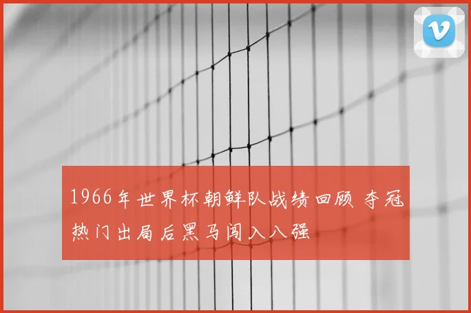 1966年世界杯朝鲜队战绩回顾 夺冠热门出局后黑马闯入八强