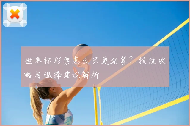 世界杯彩票怎么买更划算?投注攻略与选择建议解析