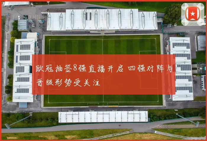 欧冠抽签8强直播开启 四强对阵与晋级形势受关注
