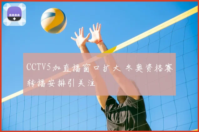 CCTV5加直播窗口扩大 冬奥资格赛转播安排引关注