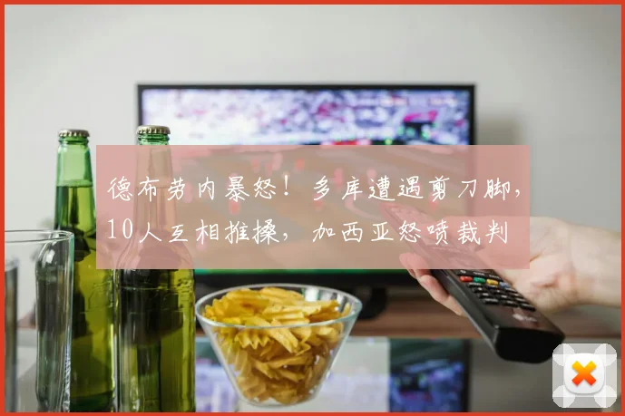 德布劳内暴怒!多库遭遇剪刀脚,10人互相推搡,加西亚怒喷裁判