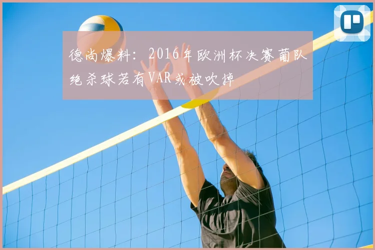 德尚爆料:2016年欧洲杯决赛葡队绝杀球若有VAR或被吹掉