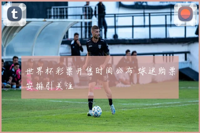 世界杯彩票开售时间公布 球迷购票安排引关注